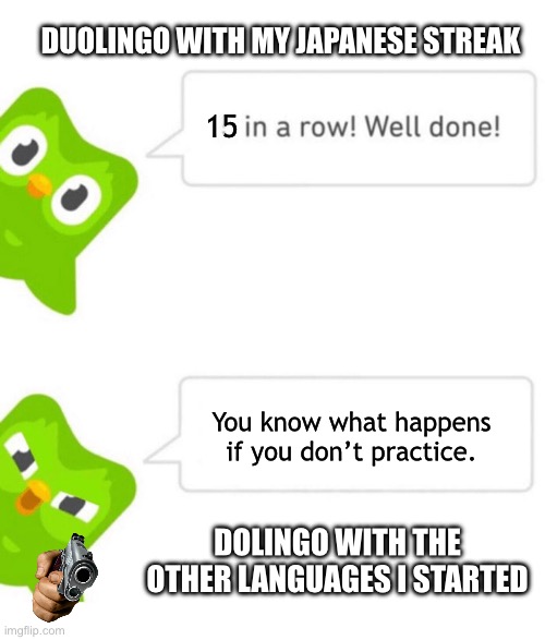 I love it, I’m starting to understand some of the shows in subs | DUOLINGO WITH MY JAPANESE STREAK; 15; You know what happens if you don’t practice. DOLINGO WITH THE OTHER LANGUAGES I STARTED | image tagged in duolingo 5 in a row | made w/ Imgflip meme maker