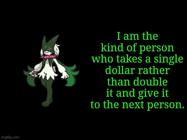 I am the kind of person who takes a single dollar rather than double it and give it to the next person. | made w/ Imgflip meme maker
