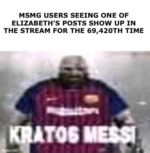 KRATOS MESSI | MSMG USERS SEEING ONE OF ELIZABETH'S POSTS SHOW UP IN THE STREAM FOR THE 69,420TH TIME | image tagged in kratos messi | made w/ Imgflip meme maker