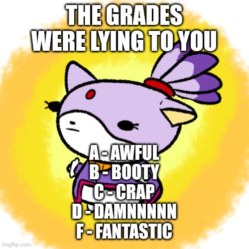 Blaze | THE GRADES WERE LYING TO YOU; A - AWFUL
B - BOOTY
C - CRAP
D - DAMNNNNN
F - FANTASTIC | image tagged in blaze | made w/ Imgflip meme maker