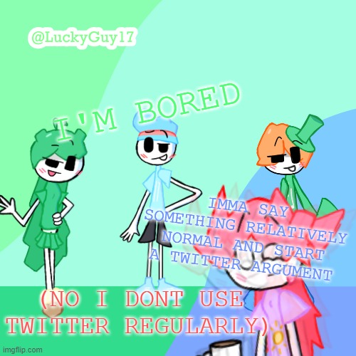 LuckyGuy17 Template | I'M BORED; IMMA SAY SOMETHING RELATIVELY NORMAL AND START A TWITTER ARGUMENT; (NO I DONT USE TWITTER REGULARLY) | image tagged in luckyguy17 template | made w/ Imgflip meme maker