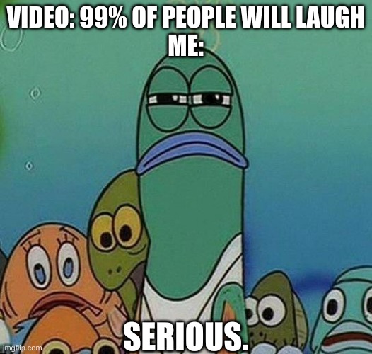SpongeBob | VIDEO: 99% OF PEOPLE WILL LAUGH
ME:; SERIOUS. | image tagged in spongebob | made w/ Imgflip meme maker