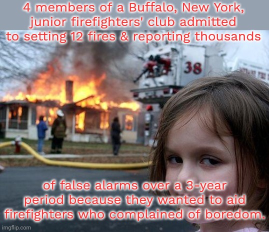 Curb your enthusiasm. | 4 members of a Buffalo, New York, junior firefighters' club admitted to setting 12 fires & reporting thousands; of false alarms over a 3-year period because they wanted to aid firefighters who complained of boredom. | image tagged in memes,disaster girl,and now you have officially carried it too far buddy,stupidity | made w/ Imgflip meme maker