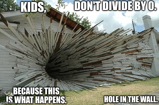 divided by zero | DON'T DIVIDE BY 0. KIDS, BECAUSE THIS IS WHAT HAPPENS. HOLE IN THE WALL. | image tagged in divided by zero | made w/ Imgflip meme maker