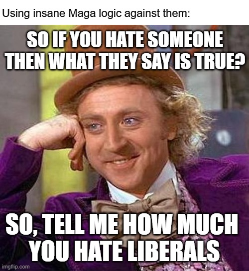Creepy Condescending Wonka Meme | SO IF YOU HATE SOMEONE THEN WHAT THEY SAY IS TRUE? SO, TELL ME HOW MUCH 
YOU HATE LIBERALS Using insane Maga logic against them: | image tagged in memes,creepy condescending wonka | made w/ Imgflip meme maker