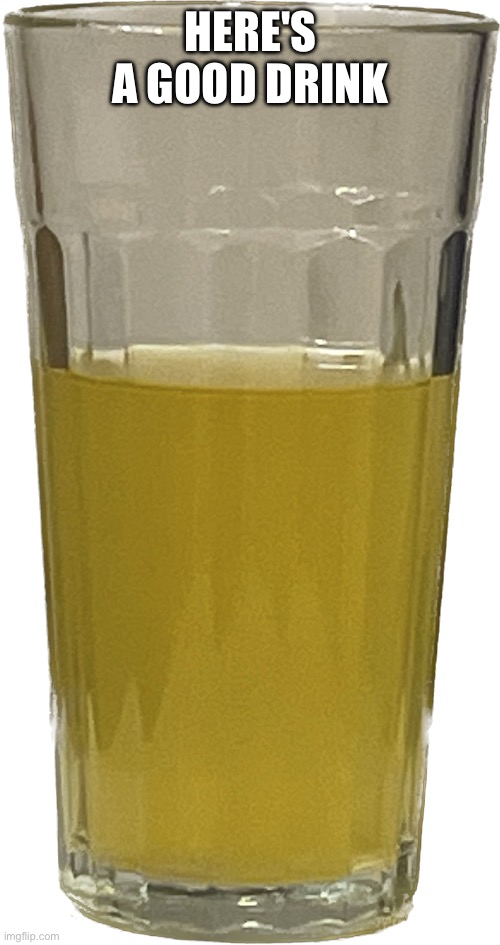 Glass of piss | HERE'S A GOOD DRINK | image tagged in glass of piss | made w/ Imgflip meme maker