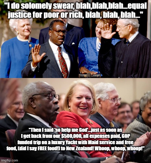 Injustice thomas | "I do solomely swear, blah,blah,blah...equal justice for poor or rich, blah, blah, blah..."; "Then I said 'so help me God'...just as soon as I get back from our $500,000, all expenses paid, GOP funded trip on a luxury Yacht with Maid service and free food, (did I say FREE food!) to New Zealand! Whoop, whoop, whoop!" | made w/ Imgflip meme maker