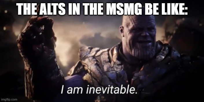 It's true. | THE ALTS IN THE MSMG BE LIKE: | image tagged in i am inevitable,thanos,marvel,avengers endgame,imgflip,imgflip users | made w/ Imgflip meme maker