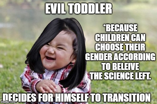 EVIL TODDLER POLITICAL COMMENTARY MEME | *BECAUSE CHILDREN CAN CHOOSE THEIR GENDER ACCORDING TO BELEIVE THE SCIENCE LEFT. | image tagged in evil toddler,transitioning,children's choice | made w/ Imgflip meme maker