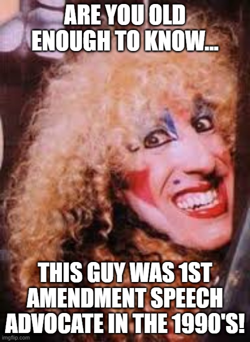 Youngins....do you really know where it comes from? | ARE YOU OLD ENOUGH TO KNOW... THIS GUY WAS 1ST AMENDMENT SPEECH ADVOCATE IN THE 1990'S! | image tagged in twisted sister | made w/ Imgflip meme maker
