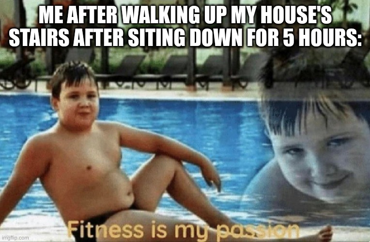 Fitness is my passion | ME AFTER WALKING UP MY HOUSE'S STAIRS AFTER SITING DOWN FOR 5 HOURS: | image tagged in fitness is my passion | made w/ Imgflip meme maker