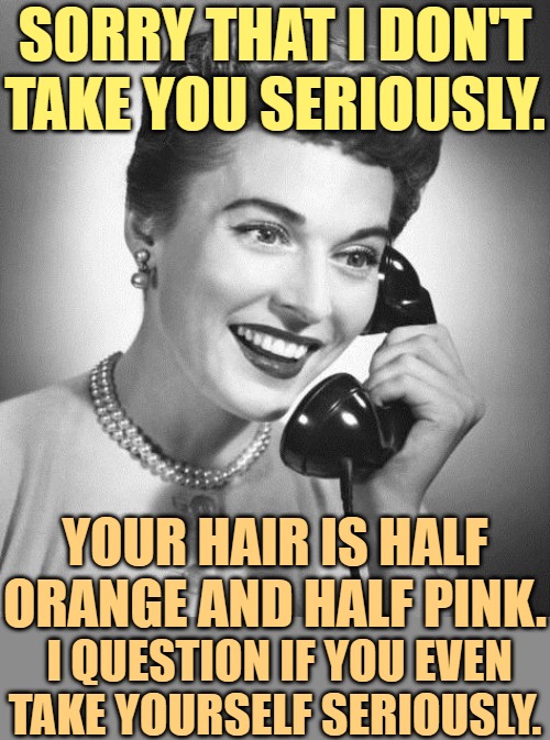 I'll Take You Seriously When You Take Yourself Seriously | SORRY THAT I DON'T TAKE YOU SERIOUSLY. YOUR HAIR IS HALF ORANGE AND HALF PINK. I QUESTION IF YOU EVEN
TAKE YOURSELF SERIOUSLY. | image tagged in vintage phone,sorry not sorry,grow up,seriously,sassy,women | made w/ Imgflip meme maker