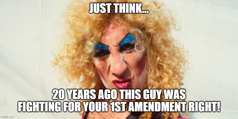 Think about it!  Don't bother rocking out to Twisted sister!  Mr. Howdy is waiting for you! | JUST THINK... 20 YEARS AGO THIS GUY WAS FIGHTING FOR YOUR 1ST AMENDMENT RIGHT! | image tagged in dee snider twisted sister | made w/ Imgflip meme maker