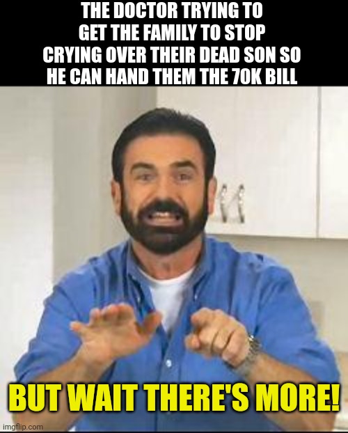 but wait there's more | THE DOCTOR TRYING TO GET THE FAMILY TO STOP CRYING OVER THEIR DEAD SON SO HE CAN HAND THEM THE 70K BILL; BUT WAIT THERE'S MORE! | image tagged in but wait there's more | made w/ Imgflip meme maker
