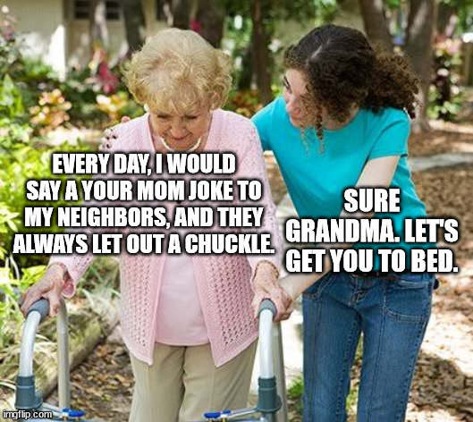 Sure grandma let's get you to bed | EVERY DAY, I WOULD SAY A YOUR MOM JOKE TO MY NEIGHBORS, AND THEY ALWAYS LET OUT A CHUCKLE. SURE GRANDMA. LET'S GET YOU TO BED. | image tagged in sure grandma let's get you to bed | made w/ Imgflip meme maker