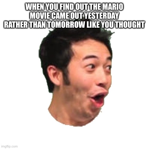 Mario Movie | WHEN YOU FIND OUT THE MARIO MOVIE CAME OUT YESTERDAY RATHER THAN TOMORROW LIKE YOU THOUGHT | image tagged in poggers,mario | made w/ Imgflip meme maker