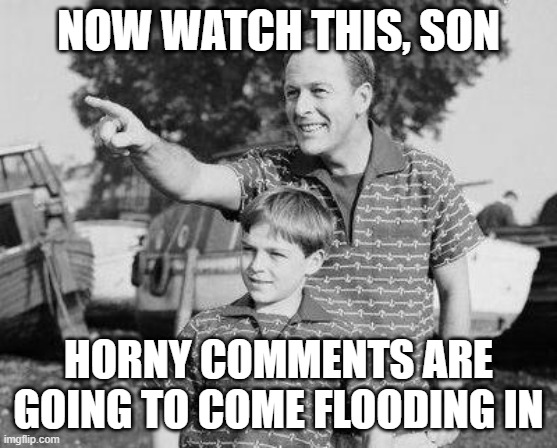 Look Son Meme | NOW WATCH THIS, SON HORNY COMMENTS ARE GOING TO COME FLOODING IN | image tagged in memes,look son | made w/ Imgflip meme maker