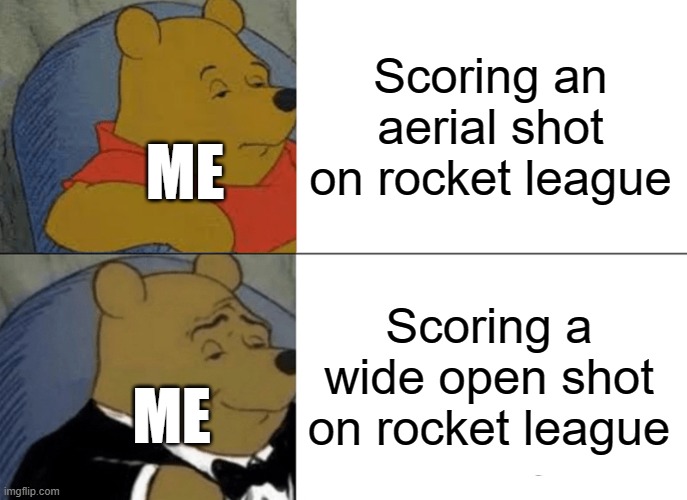 Is it just me? | Scoring an aerial shot on rocket league; ME; Scoring a wide open shot on rocket league; ME | image tagged in memes,tuxedo winnie the pooh | made w/ Imgflip meme maker