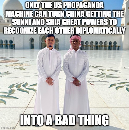 Mosque | ONLY THE US PROPAGANDA MACHINE CAN TURN CHINA GETTING THE SUNNI AND SHIA GREAT POWERS TO RECOGNIZE EACH OTHER DIPLOMATICALLY; INTO A BAD THING | image tagged in mosque | made w/ Imgflip meme maker
