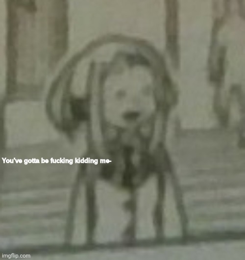 You've gotta be fucking kidding me | image tagged in you've gotta be fucking kidding me | made w/ Imgflip meme maker