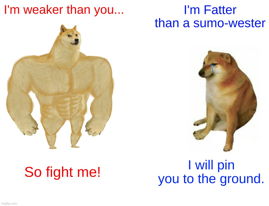 Buff Doge vs. Cheems | I'm weaker than you... I'm Fatter than a sumo-wester; So fight me! I will pin you to the ground. | image tagged in memes,buff doge vs cheems | made w/ Imgflip meme maker