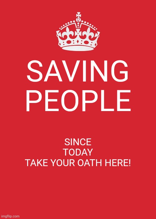 Keep Calm And Carry On Red Meme | SAVING PEOPLE; SINCE TODAY
TAKE YOUR OATH HERE! | image tagged in memes,keep calm and carry on red | made w/ Imgflip meme maker
