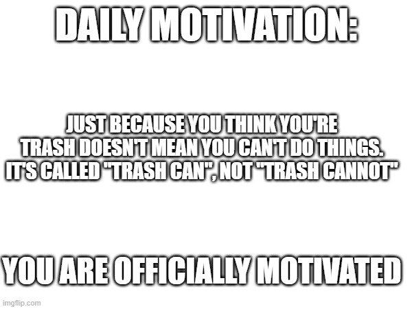 Y'all should be happy | DAILY MOTIVATION:; JUST BECAUSE YOU THINK YOU'RE TRASH DOESN'T MEAN YOU CAN'T DO THINGS. IT'S CALLED "TRASH CAN", NOT "TRASH CANNOT"; YOU ARE OFFICIALLY MOTIVATED | image tagged in motivation | made w/ Imgflip meme maker
