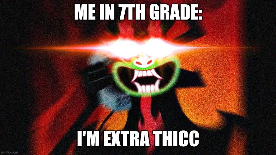 XD I don't know why I was like this | ME IN 7TH GRADE:; I'M EXTRA THICC | image tagged in aku extra thicc | made w/ Imgflip meme maker