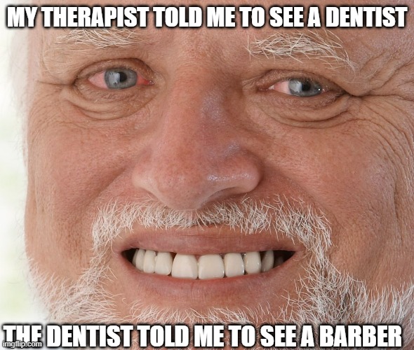 the barber told me to see a zoologist | MY THERAPIST TOLD ME TO SEE A DENTIST; THE DENTIST TOLD ME TO SEE A BARBER | image tagged in hide the pain harold,memes,unfunny | made w/ Imgflip meme maker