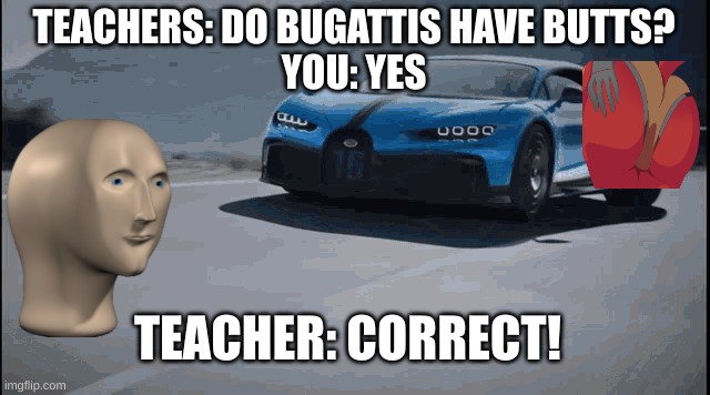Bugatti cars have Butts | TEACHERS: DO BUGATTIS HAVE BUTTS?
YOU: YES; TEACHER: CORRECT! | image tagged in butt,bugatti,cars,teachers,stonks | made w/ Imgflip meme maker