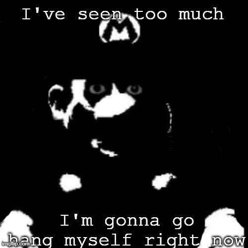 Mario but black background | I've seen too much I'm gonna go hang myself right now | image tagged in mario but black background | made w/ Imgflip meme maker