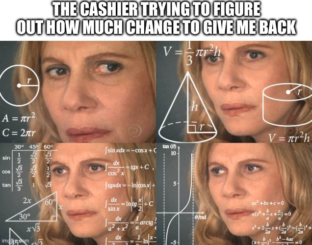 Cashiers Can’t Count Change | THE CASHIER TRYING TO FIGURE OUT HOW MUCH CHANGE TO GIVE ME BACK | image tagged in calculating meme,change,money,cashier,give back | made w/ Imgflip meme maker