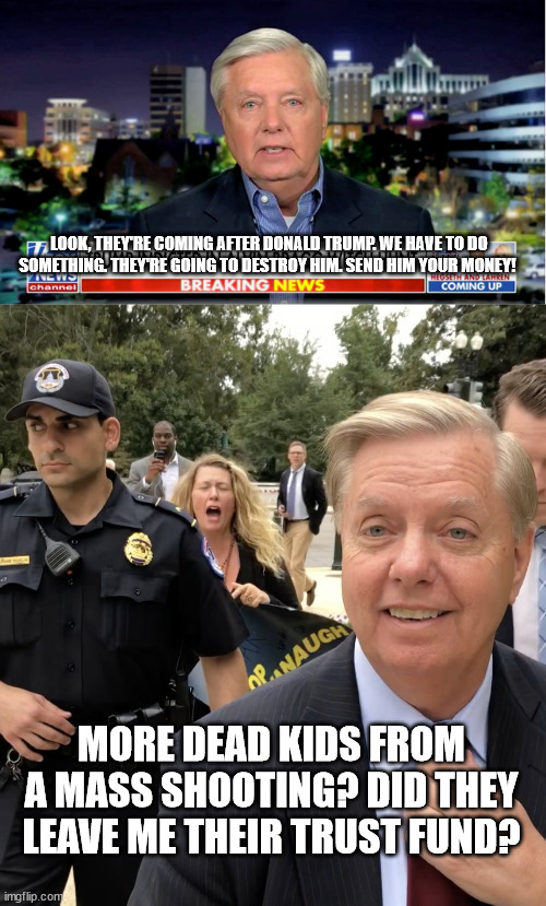LOOK, THEY'RE COMING AFTER DONALD TRUMP. WE HAVE TO DO SOMETHING. THEY'RE GOING TO DESTROY HIM. SEND HIM YOUR MONEY! MORE DEAD KIDS FROM A MASS SHOOTING? DID THEY LEAVE ME THEIR TRUST FUND? | image tagged in lindsey graham thug life | made w/ Imgflip meme maker