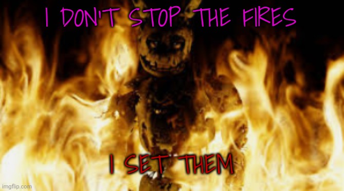 springtrap fire | I DON'T STOP THE FIRES I SET THEM | image tagged in springtrap fire | made w/ Imgflip meme maker