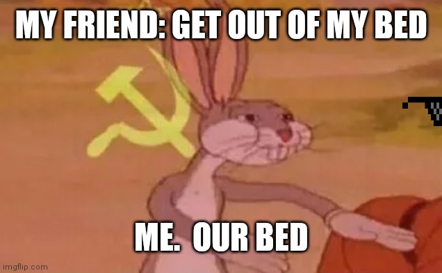 Bugs bunny communist | MY FRIEND: GET OUT OF MY BED; ME.  OUR BED | image tagged in bugs bunny communist | made w/ Imgflip meme maker