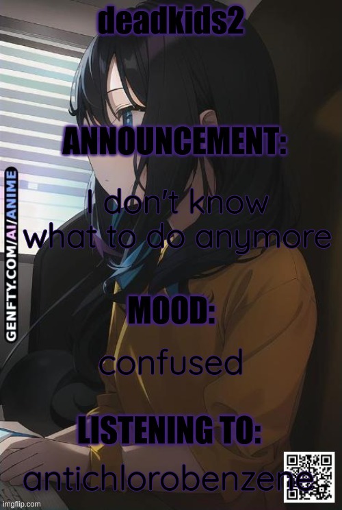 deadkids2 announcement | I don't know what to do anymore; confused; antichlorobenzene | image tagged in deadkids2 announcement | made w/ Imgflip meme maker