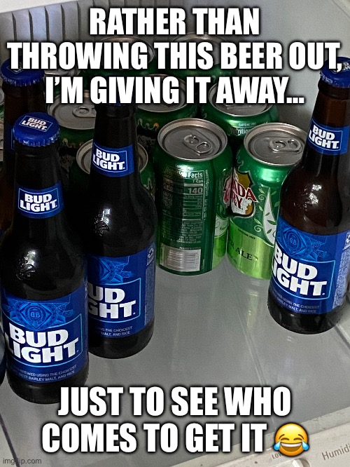 Bud Light Give Away | RATHER THAN THROWING THIS BEER OUT, I’M GIVING IT AWAY…; JUST TO SEE WHO COMES TO GET IT 😂 | image tagged in bud light,transgender,beer | made w/ Imgflip meme maker