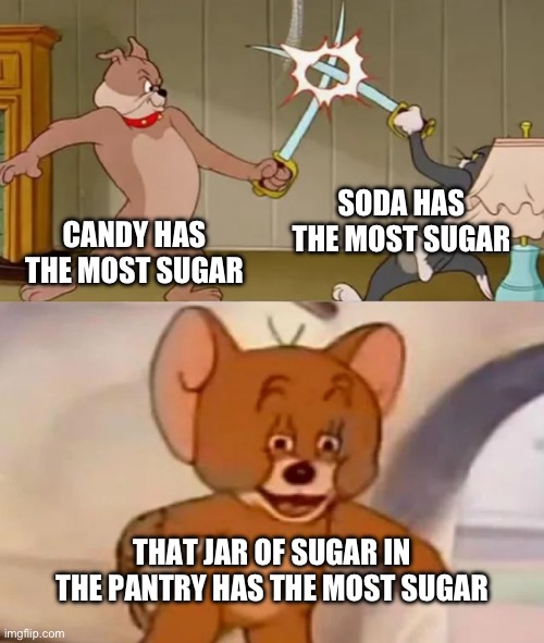IDK anymore | SODA HAS THE MOST SUGAR; CANDY HAS THE MOST SUGAR; THAT JAR OF SUGAR IN THE PANTRY HAS THE MOST SUGAR | image tagged in tom and spike fighting | made w/ Imgflip meme maker