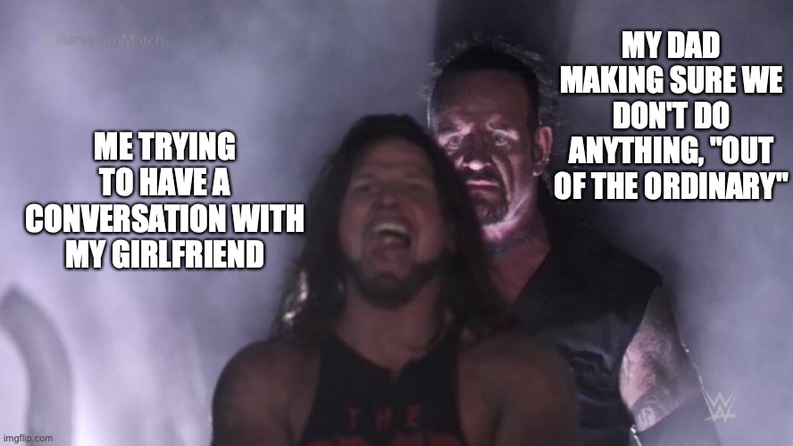 AJ Styles & Undertaker | MY DAD MAKING SURE WE DON'T DO ANYTHING, "OUT OF THE ORDINARY"; ME TRYING TO HAVE A CONVERSATION WITH MY GIRLFRIEND | image tagged in aj styles undertaker | made w/ Imgflip meme maker