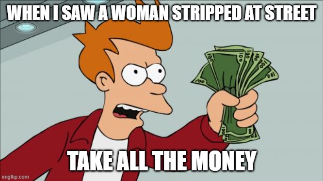 Shut Up And Take My Money Fry | WHEN I SAW A WOMAN STRIPPED AT STREET; TAKE ALL THE MONEY | image tagged in memes,shut up and take my money fry | made w/ Imgflip meme maker