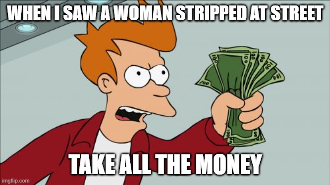 Shut Up And Take My Money Fry Meme | WHEN I SAW A WOMAN STRIPPED AT STREET; TAKE ALL THE MONEY | image tagged in memes,shut up and take my money fry | made w/ Imgflip meme maker