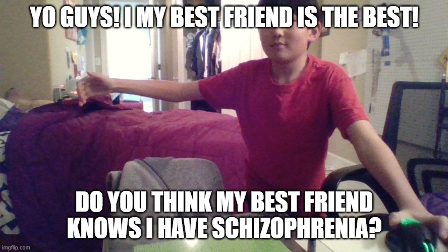 schizophrenia.com | YO GUYS! I MY BEST FRIEND IS THE BEST! DO YOU THINK MY BEST FRIEND KNOWS I HAVE SCHIZOPHRENIA? | image tagged in schizophrenia | made w/ Imgflip meme maker