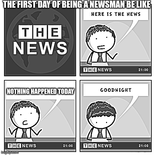 First Day of News Be Like | THE FIRST DAY OF BEING A NEWSMAN BE LIKE; NOTHING HAPPENED TODAY | image tagged in the news | made w/ Imgflip meme maker