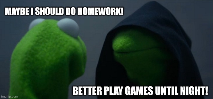 Evil Kermit | MAYBE I SHOULD DO HOMEWORK! BETTER PLAY GAMES UNTIL NIGHT! | image tagged in memes,home,work | made w/ Imgflip meme maker