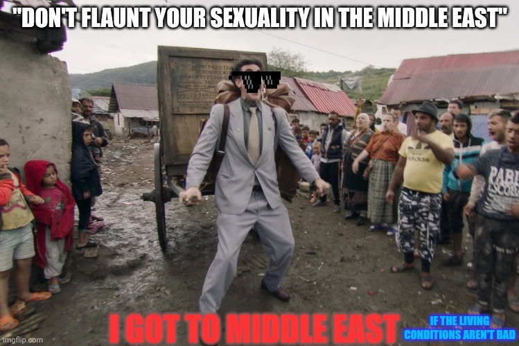 Borat i go to america | "DON'T FLAUNT YOUR SEXUALITY IN THE MIDDLE EAST"; I GOT TO MIDDLE EAST; IF THE LIVING CONDITIONS AREN'T BAD | image tagged in borat i go to america | made w/ Imgflip meme maker