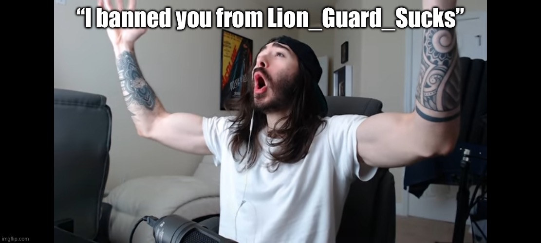 Moist critikal screaming | “I banned you from Lion_Guard_Sucks” | image tagged in moist critikal screaming | made w/ Imgflip meme maker