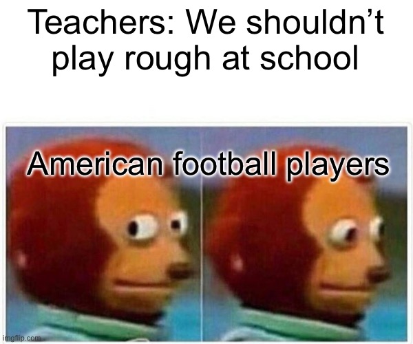 Monkey Puppet | Teachers: We shouldn’t play rough at school; American football players | image tagged in memes,monkey puppet | made w/ Imgflip meme maker