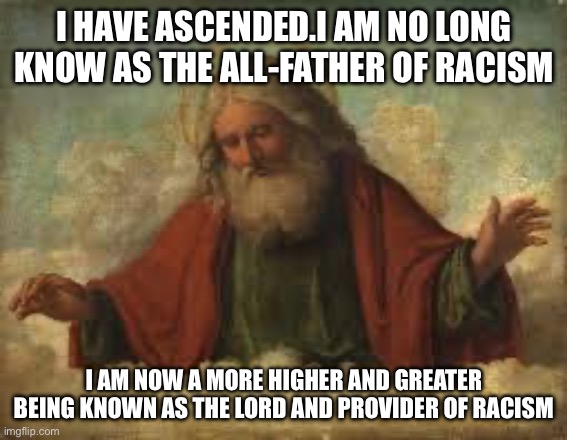 Higher power | I HAVE ASCENDED.I AM NO LONG KNOW AS THE ALL-FATHER OF RACISM; I AM NOW A MORE HIGHER AND GREATER BEING KNOWN AS THE LORD AND PROVIDER OF RACISM | image tagged in god | made w/ Imgflip meme maker