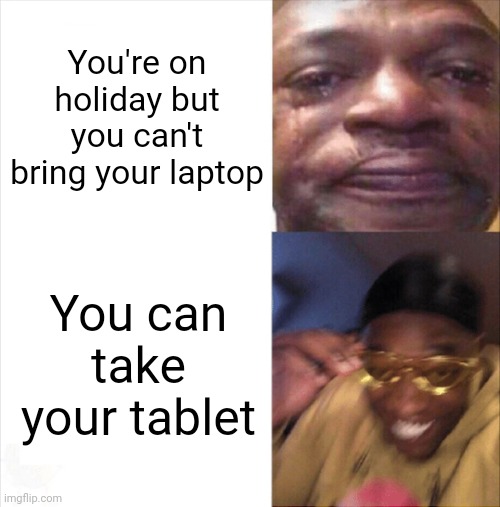 :D I'm glad I can still make memes | You're on holiday but you can't bring your laptop; You can take your tablet | image tagged in sad happy | made w/ Imgflip meme maker