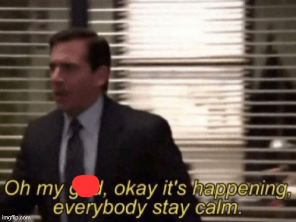 Oh my god, okeay it's happenning, everybody stay calm. | image tagged in oh my god okeay it's happenning everybody stay calm | made w/ Imgflip meme maker
